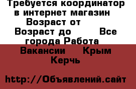 Требуется координатор в интернет-магазин › Возраст от ­ 20 › Возраст до ­ 40 - Все города Работа » Вакансии   . Крым,Керчь